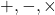 +, -, \times